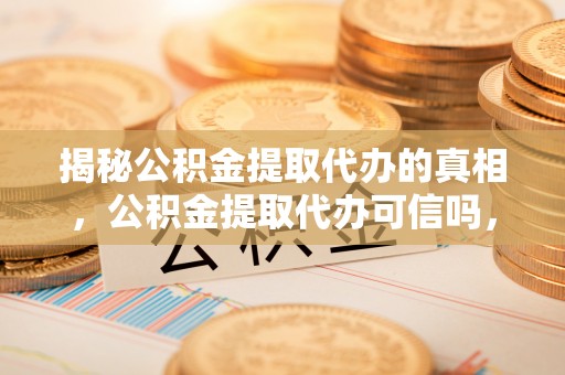 易门揭秘公积金提取代办的真相，公积金提取代办可信吗，如何选择靠谱服务？