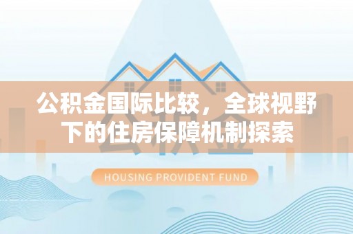 易门公积金国际比较，全球视野下的住房保障机制探索