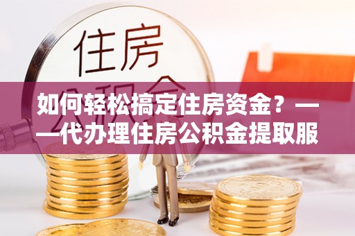 易门如何轻松搞定住房资金？——代办理住房公积金提取服务全解析