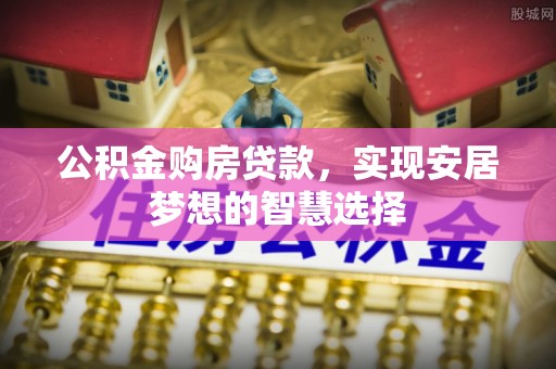 易门公积金购房贷款，实现安居梦想的智慧选择