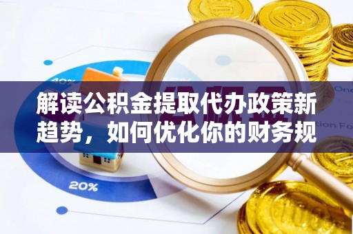 易门解读公积金提取代办政策新趋势，如何优化你的财务规划