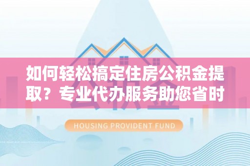 易门如何轻松搞定住房公积金提取？专业代办服务助您省时省心