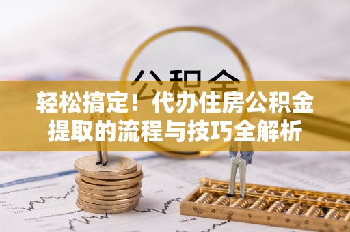 易门轻松搞定！代办住房公积金提取的流程与技巧全解析