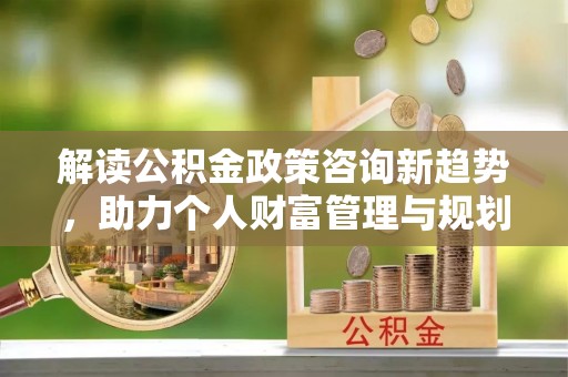 易门解读公积金政策咨询新趋势，助力个人财富管理与规划