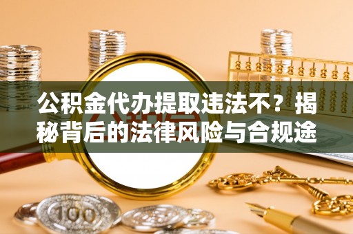 易门公积金代办提取违法不？揭秘背后的法律风险与合规途径