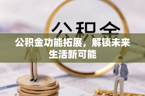 易门公积金功能拓展，解锁未来生活新可能