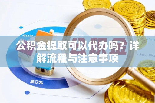 易门公积金提取可以代办吗？详解流程与注意事项