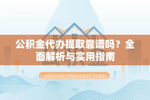 易门公积金代办提取靠谱吗？全面解析与实用指南