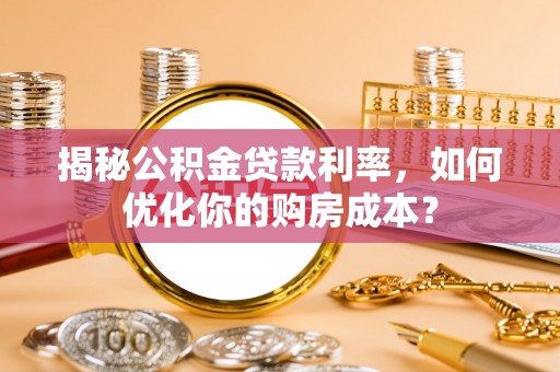 易门揭秘公积金贷款利率，如何优化你的购房成本？