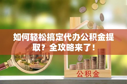 易门如何轻松搞定代办公积金提取？全攻略来了！