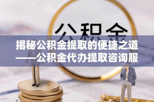 易门揭秘公积金提取的便捷之道——公积金代办提取咨询服务全解析