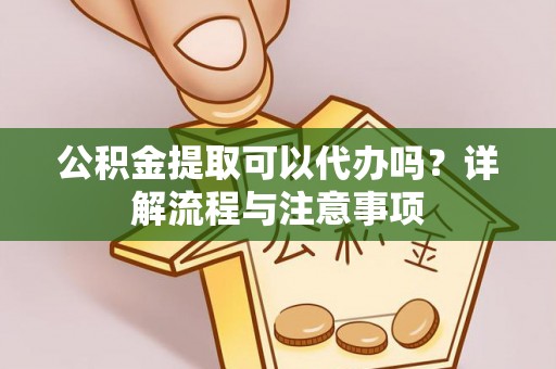 易门公积金提取可以代办吗？详解流程与注意事项