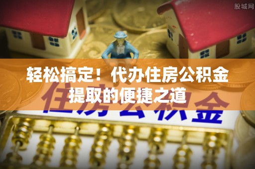 易门轻松搞定！代办住房公积金提取的便捷之道