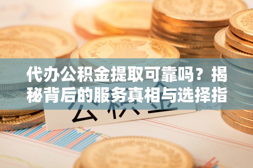 易门代办公积金提取可靠吗？揭秘背后的服务真相与选择指南