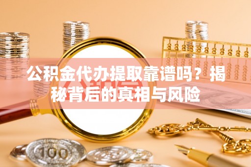 易门公积金代办提取靠谱吗？揭秘背后的真相与风险