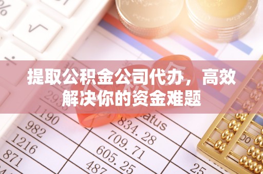 易门提取公积金公司代办，高效解决你的资金难题