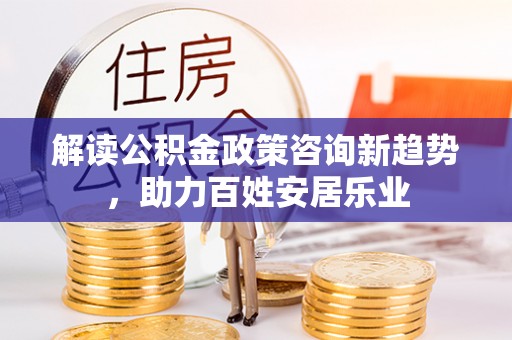 易门解读公积金政策咨询新趋势，助力百姓安居乐业