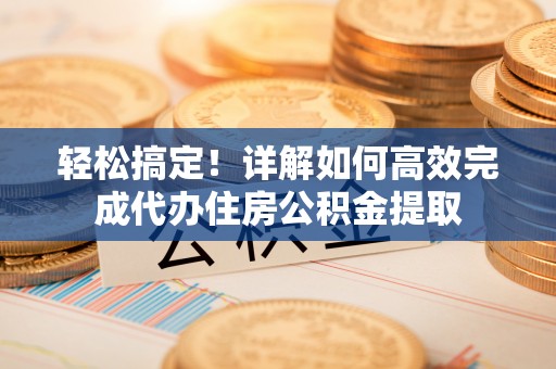 易门轻松搞定！详解如何高效完成代办住房公积金提取