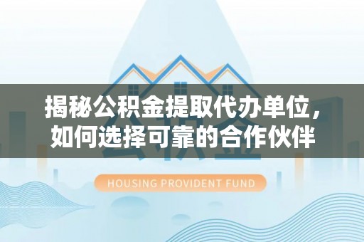 易门揭秘公积金提取代办单位，如何选择可靠的合作伙伴