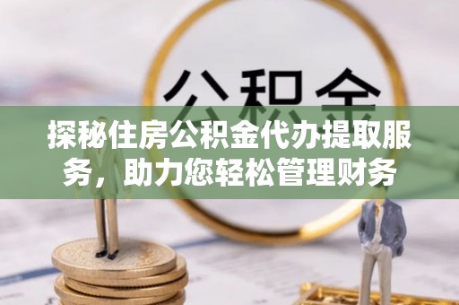 易门探秘住房公积金代办提取服务，助力您轻松管理财务