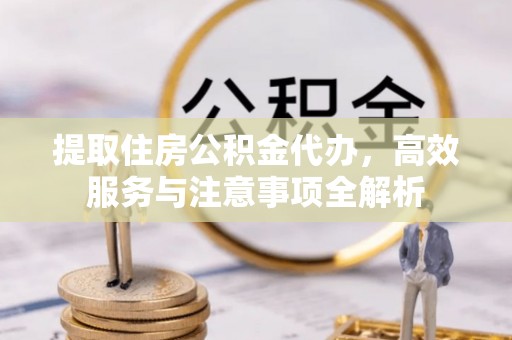 易门提取住房公积金代办，高效服务与注意事项全解析