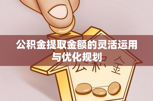 易门公积金提取金额的灵活运用与优化规划