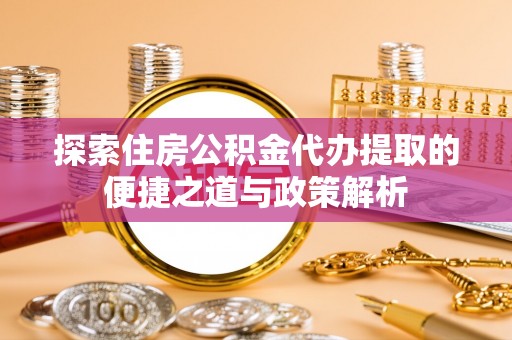 易门探索住房公积金代办提取的便捷之道与政策解析